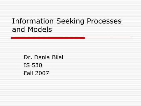 Information Seeking Processes and Models Dr. Dania Bilal IS 530 Fall 2007.