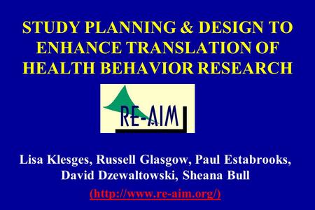 STUDY PLANNING & DESIGN TO ENHANCE TRANSLATION OF HEALTH BEHAVIOR RESEARCH Lisa Klesges, Russell Glasgow, Paul Estabrooks, David Dzewaltowski, Sheana Bull.