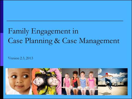 1 Family Engagement in Case Planning & Case Management Version 2.3, 2013.