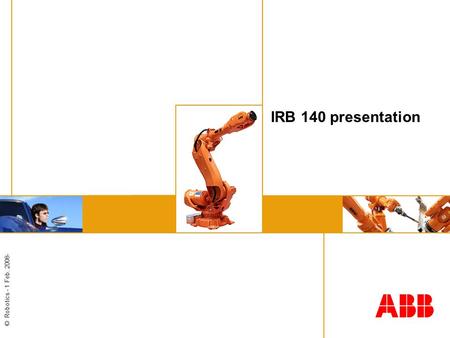 © Robotics - 1 Feb. 2008- IRB 140 presentation. © Robotics - 2 IRB140 – Small and powerful The smallest 6 axis robot in the ABB robot range Outstanding.
