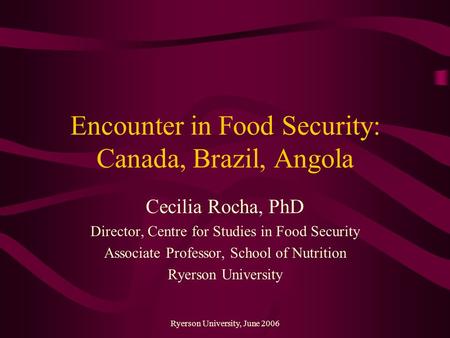 Ryerson University, June 2006 Encounter in Food Security: Canada, Brazil, Angola Cecilia Rocha, PhD Director, Centre for Studies in Food Security Associate.