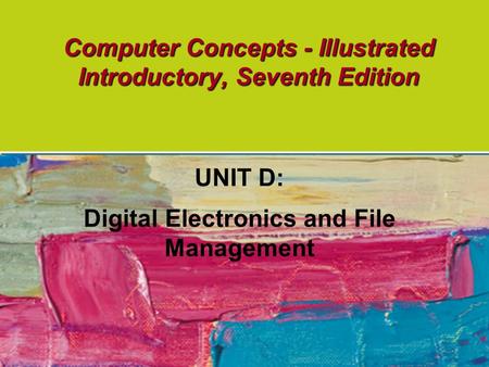 Computer Concepts - Illustrated Introductory, Seventh Edition UNIT D: Digital Electronics and File Management.