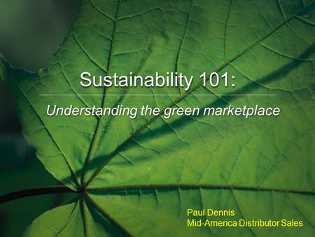 Understanding the green marketplace Sustainability 101: Paul Dennis Mid-America Distributor Sales.