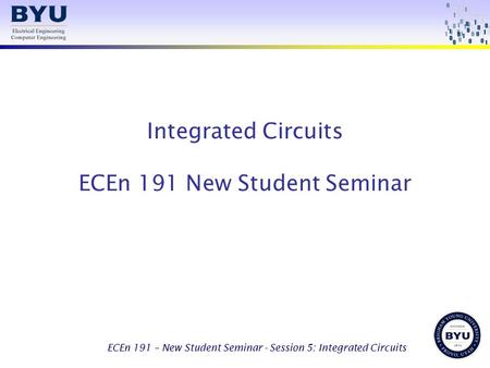 ECEn 191 – New Student Seminar - Session 5: Integrated Circuits Integrated Circuits ECEn 191 New Student Seminar.