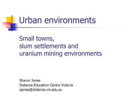 Urban environments Small towns, slum settlements and uranium mining environments Sharon Jones Distance Education Centre Victoria