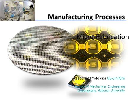© Pearson & GNU Su-Jin Kim MEMS Manufacturing Processes Micro Fabrication Associate Professor Su-Jin KimSu-Jin Kim School of Mechanical Engineering Gyeongsang.