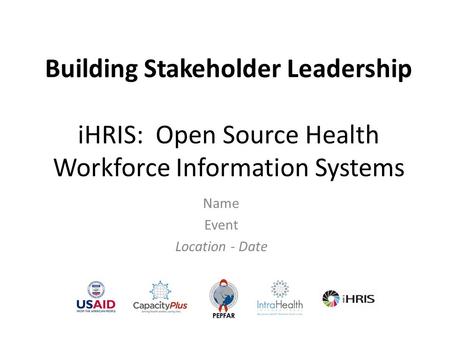 Building Stakeholder Leadership iHRIS: Open Source Health Workforce Information Systems Name Event Location - Date.