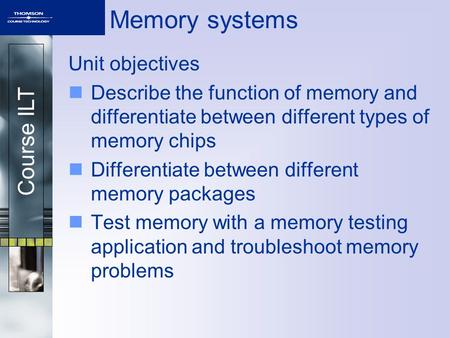 Course ILT Memory systems Unit objectives Describe the function of memory and differentiate between different types of memory chips Differentiate between.