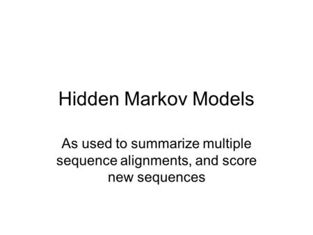 Hidden Markov Models As used to summarize multiple sequence alignments, and score new sequences.