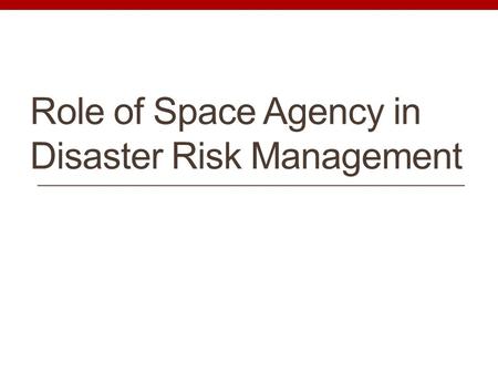 Role of Space Agency in Disaster Risk Management.