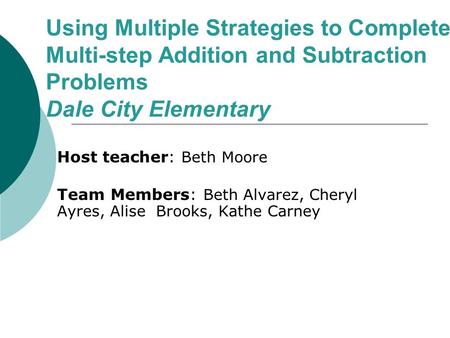 Using Multiple Strategies to Complete Multi-step Addition and Subtraction Problems Dale City Elementary Host teacher: Beth Moore Team Members: Beth Alvarez,