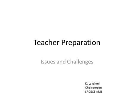 Teacher Preparation Issues and Challenges K. Lakshmi Chairperson SRCECE AMS.