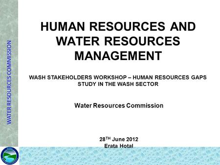 WATER RESOURCES COMMISSION HUMAN RESOURCES AND WATER RESOURCES MANAGEMENT WASH STAKEHOLDERS WORKSHOP – HUMAN RESOURCES GAPS STUDY IN THE WASH SECTOR Water.