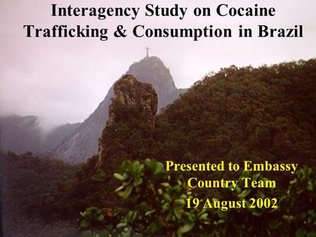 Interagency Study on Cocaine Trafficking & Consumption in Brazil Presented to Embassy Country Team 19 August 2002.