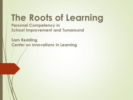 The Roots of Learning Personal Competency in School Improvement and Turnaround Sam Redding Center on Innovations in Learning.