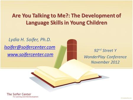 Are You Talking to Me?: The Development of Language Skills in Young Children 92 nd Street Y WonderPlay Conference November 2012 Lydia H. Soifer, Ph.D.