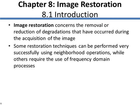 1 Chapter 8: Image Restoration 8.1 Introduction Image restoration concerns the removal or reduction of degradations that have occurred during the acquisition.