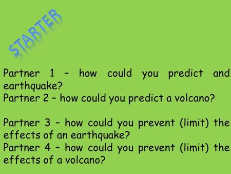 Partner 1 – how could you predict and earthquake? Partner 2 – how could you predict a volcano? Partner 3 – how could you prevent (limit) the effects of.