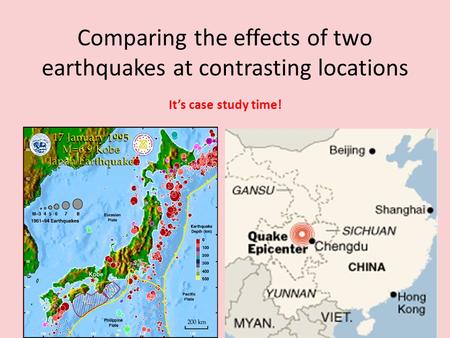 Comparing the effects of two earthquakes at contrasting locations It’s case study time!