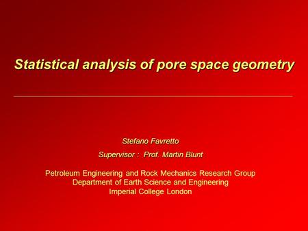 Statistical analysis of pore space geometry Stefano Favretto Supervisor : Prof. Martin Blunt Petroleum Engineering and Rock Mechanics Research Group Department.