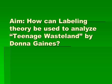 Aim: How can Labeling theory be used to analyze “Teenage Wasteland” by Donna Gaines?