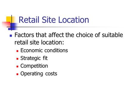 Retail Site Location Factors that affect the choice of suitable retail site location: Economic conditions Strategic fit Competition Operating costs.