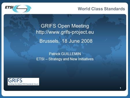 World Class Standards 1 GRIFS Open Meeting  Brussels, 18 June 2008 Patrick GUILLEMIN ETSI – Strategy and New Initiatives.
