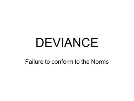 DEVIANCE Failure to conform to the Norms. SOCIOLOGICAL NORMS Morés Essential to social stability; the most powerfully enforced Customs Important and enforced,