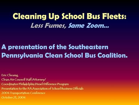 Cleaning Up School Bus Fleets: Less Fumes, Same Zoom… A presentation of the Southeastern Pennsylvania Clean School Bus Coalition. Eric Cheung, Clean Air.