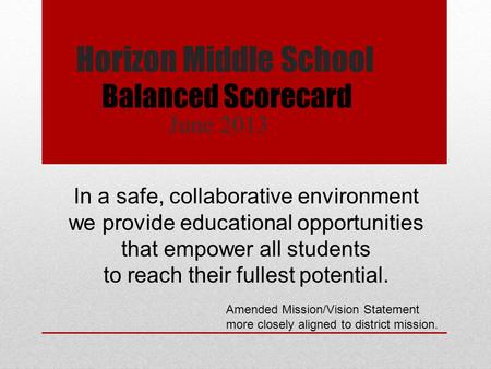 Horizon Middle School June 2013 Balanced Scorecard In a safe, collaborative environment we provide educational opportunities that empower all students.