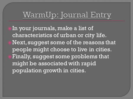  In your journals, make a list of characteristics of urban or city life.  Next, suggest some of the reasons that people might choose to live in cities.