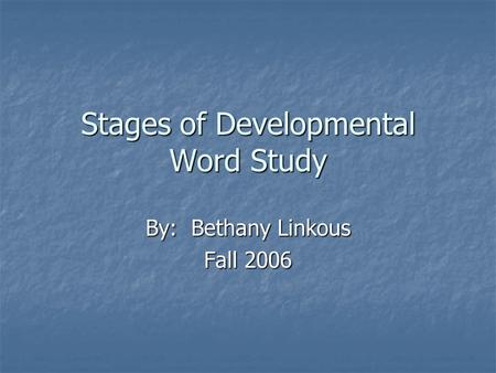 Stages of Developmental Word Study By: Bethany Linkous Fall 2006.