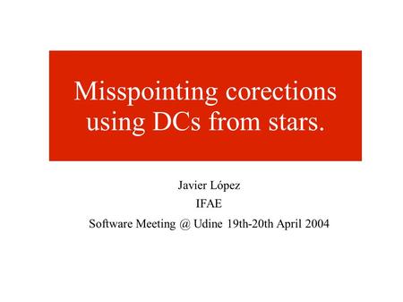 Misspointing corections using DCs from stars. Javier López IFAE Software Udine 19th-20th April 2004.