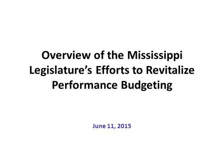 Overview of the Mississippi Legislature’s Efforts to Revitalize Performance Budgeting June 11, 2015.