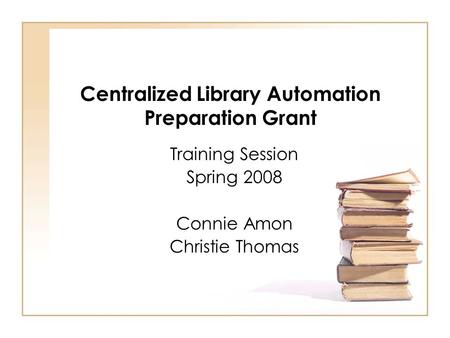 Centralized Library Automation Preparation Grant Training Session Spring 2008 Connie Amon Christie Thomas.