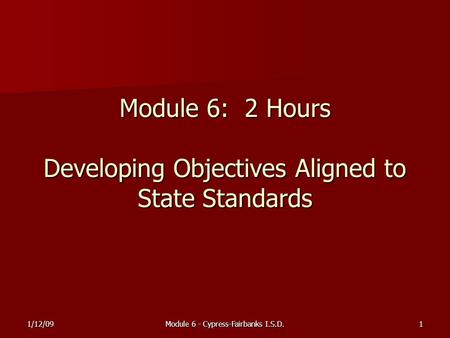 1/12/09Module 6 - Cypress-Fairbanks I.S.D.1 Module 6: 2 Hours Developing Objectives Aligned to State Standards.