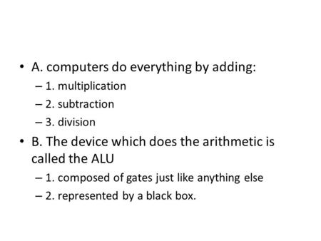 A. computers do everything by adding: – 1. multiplication – 2. subtraction – 3. division B. The device which does the arithmetic is called the ALU – 1.