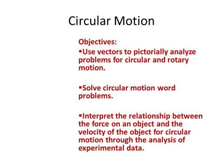 Circular Motion Objectives:  Use vectors to pictorially analyze problems for circular and rotary motion.  Solve circular motion word problems.  Interpret.