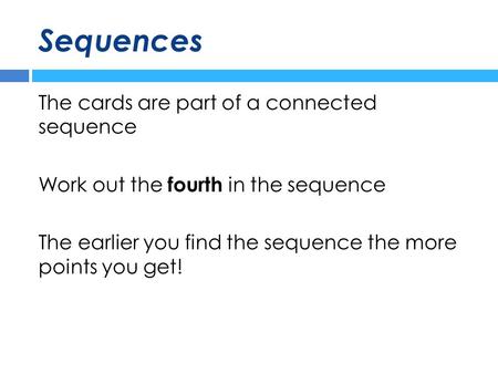 Sequences The cards are part of a connected sequence Work out the fourth in the sequence The earlier you find the sequence the more points you get!
