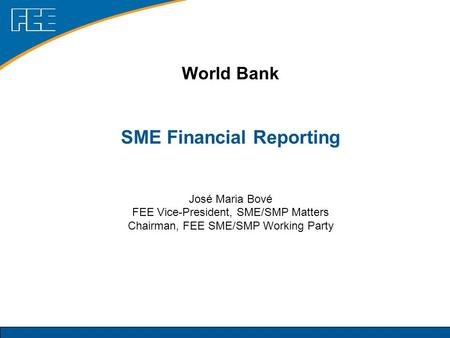 World Bank SME Financial Reporting José Maria Bové FEE Vice-President, SME/SMP Matters Chairman, FEE SME/SMP Working Party.
