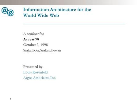 1 Information Architecture for the World Wide Web A seminar for Access 98 October 3, 1998 Saskatoon, Saskatchewan Presented by Louis Rosenfeld Argus Associates,