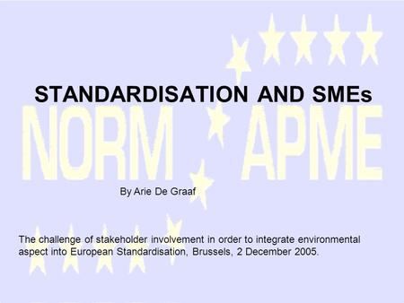 STANDARDISATION AND SMEs By Arie De Graaf The challenge of stakeholder involvement in order to integrate environmental aspect into European Standardisation,