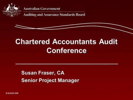 Chartered Accountants Audit Conference Susan Fraser, CA Senior Project Manager © AUASB 2008.