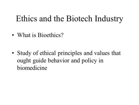 Ethics and the Biotech Industry What is Bioethics? Study of ethical principles and values that ought guide behavior and policy in biomedicine.