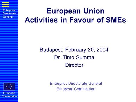 Enterprise Directorate General European Commission European Union Activities in Favour of SMEs Budapest, February 20, 2004 Dr. Timo Summa Director Enterprise.