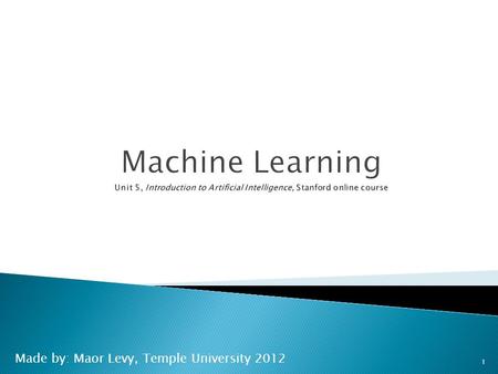Made by: Maor Levy, Temple University 2012 1.  Up until now: how to reason in a give model  Machine learning: how to acquire a model on the basis of.
