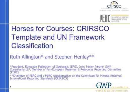 1 Horses for Courses: CRIRSCO Template and UN Framework Classification Ruth Allington* and Stephen Henley** *President, European Federation of Geologists.
