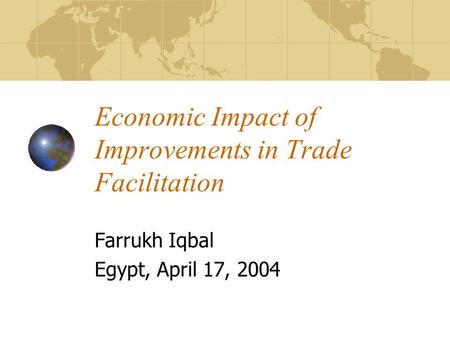Economic Impact of Improvements in Trade Facilitation Farrukh Iqbal Egypt, April 17, 2004.