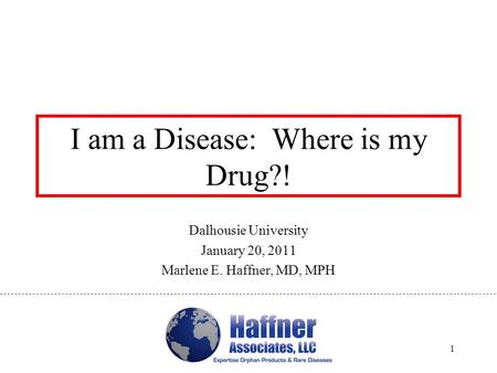 I am a Disease: Where is my Drug?! Dalhousie University January 20, 2011 Marlene E. Haffner, MD, MPH 1.