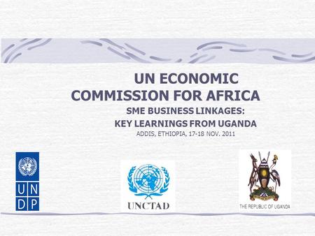 UN ECONOMIC COMMISSION FOR AFRICA SME BUSINESS LINKAGES: KEY LEARNINGS FROM UGANDA ADDIS, ETHIOPIA, 17-18 NOV. 2011.